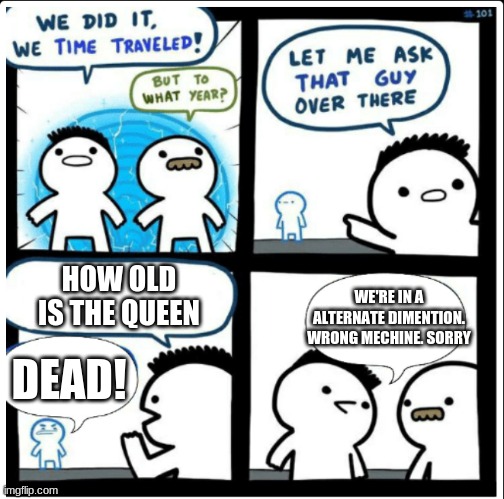 Time travel | HOW OLD IS THE QUEEN; WE'RE IN A ALTERNATE DIMENTION. WRONG MECHINE. SORRY; DEAD! | image tagged in time travel | made w/ Imgflip meme maker