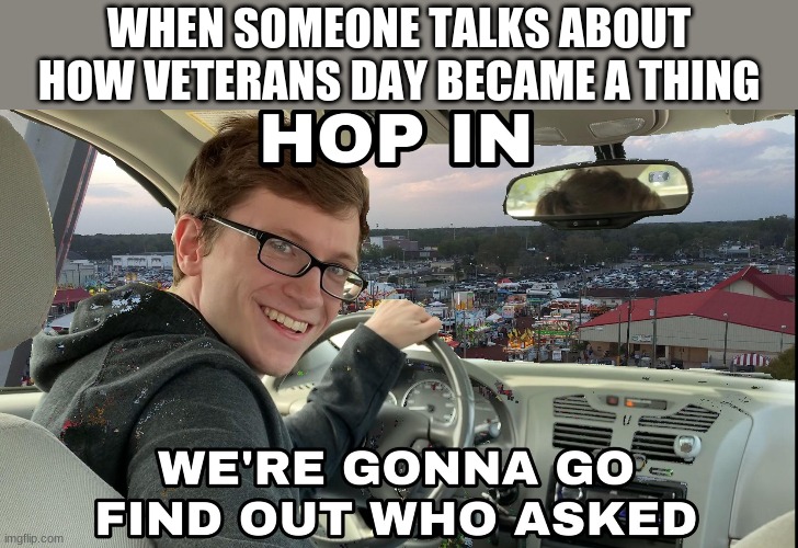 People Who don't care bout veterans day in a nutshell | WHEN SOMEONE TALKS ABOUT HOW VETERANS DAY BECAME A THING | image tagged in hop in we're gonna find who asked | made w/ Imgflip meme maker