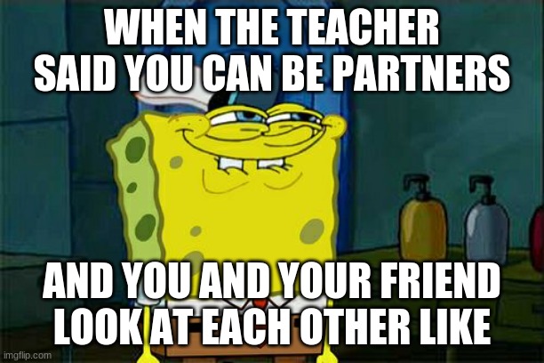Don't You Squidward Meme | WHEN THE TEACHER SAID YOU CAN BE PARTNERS; AND YOU AND YOUR FRIEND LOOK AT EACH OTHER LIKE | image tagged in memes,don't you squidward | made w/ Imgflip meme maker