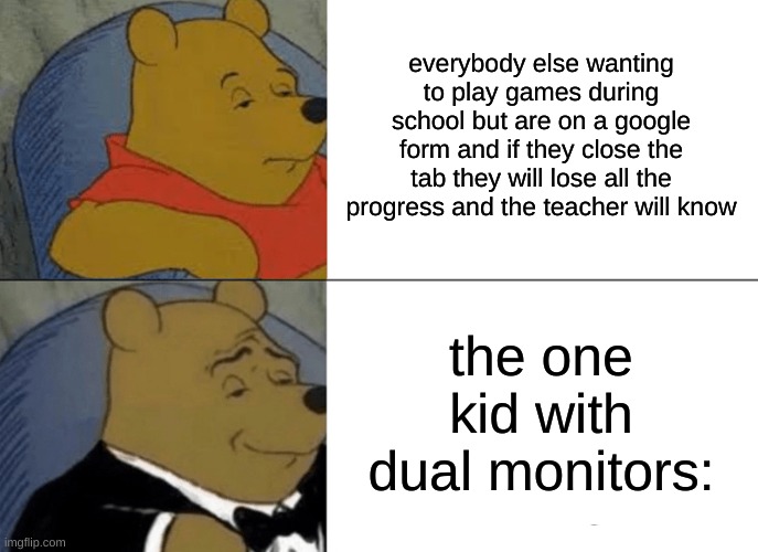 Tuxedo Winnie The Pooh | everybody else wanting to play games during school but are on a google form and if they close the tab they will lose all the progress and the teacher will know; the one kid with dual monitors: | image tagged in memes,tuxedo winnie the pooh | made w/ Imgflip meme maker