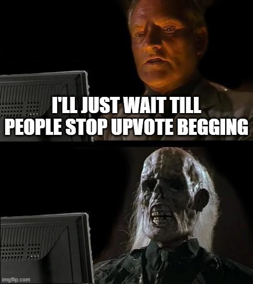I'll Just Wait Here | I'LL JUST WAIT TILL PEOPLE STOP UPVOTE BEGGING | image tagged in memes,i'll just wait here | made w/ Imgflip meme maker