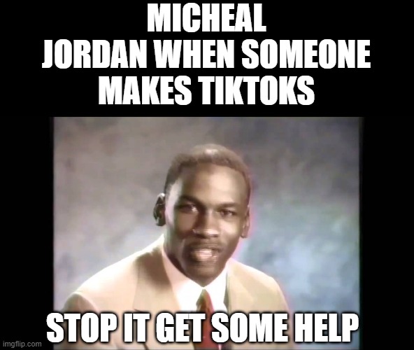 Stop it get some help | MICHEAL JORDAN WHEN SOMEONE MAKES TIKTOKS; STOP IT GET SOME HELP | image tagged in stop it get some help | made w/ Imgflip meme maker