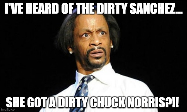 oh hell naw | I'VE HEARD OF THE DIRTY SANCHEZ... SHE GOT A DIRTY CHUCK NORRIS?!! | image tagged in oh hell naw | made w/ Imgflip meme maker