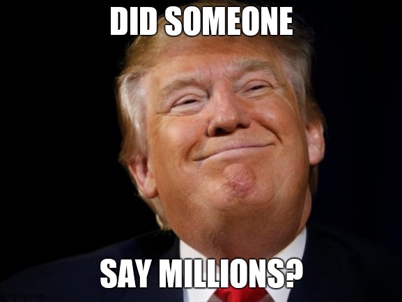 Smug Trump | DID SOMEONE SAY MILLIONS? | image tagged in smug trump | made w/ Imgflip meme maker