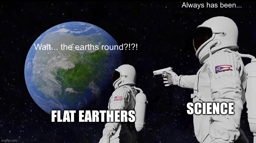 Always Has Been | Always has been... Wait... the earths round?!?! SCIENCE; FLAT EARTHERS | image tagged in memes,always has been | made w/ Imgflip meme maker