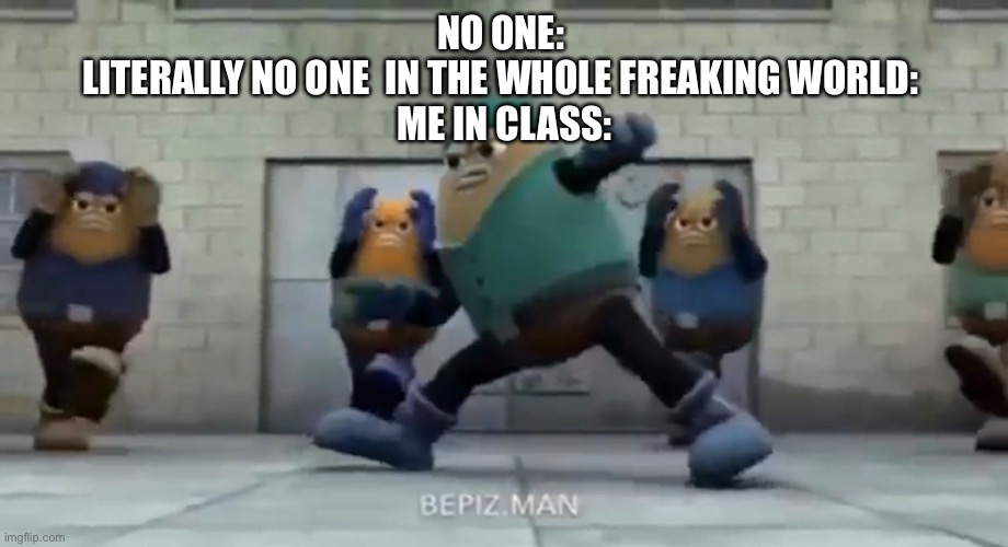 I’m a crazy one | NO ONE: 
LITERALLY NO ONE  IN THE WHOLE FREAKING WORLD: 
ME IN CLASS: | image tagged in killer bean | made w/ Imgflip meme maker
