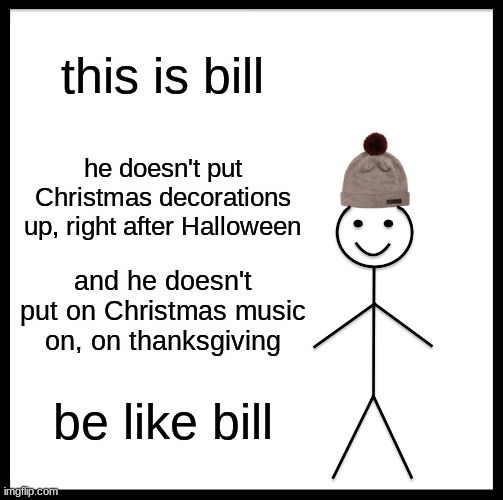 Be Like Bill | this is bill; he doesn't put Christmas decorations up, right after Halloween; and he doesn't put on Christmas music on, on thanksgiving; be like bill | image tagged in memes,be like bill | made w/ Imgflip meme maker