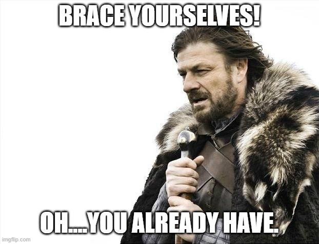Brace Yourselves X is Coming | BRACE YOURSELVES! OH....YOU ALREADY HAVE. | image tagged in memes,brace yourselves x is coming | made w/ Imgflip meme maker
