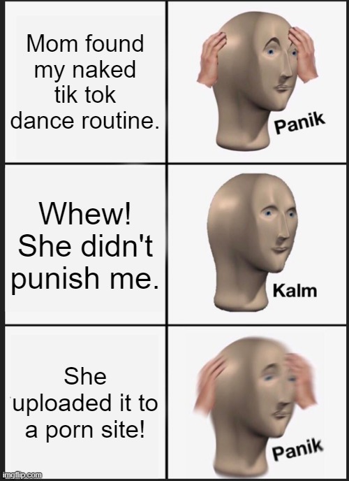 Panik Kalm Panik Meme | Mom found my naked tik tok dance routine. Whew! She didn't punish me. She uploaded it to a porn site! | image tagged in memes,panik kalm panik | made w/ Imgflip meme maker