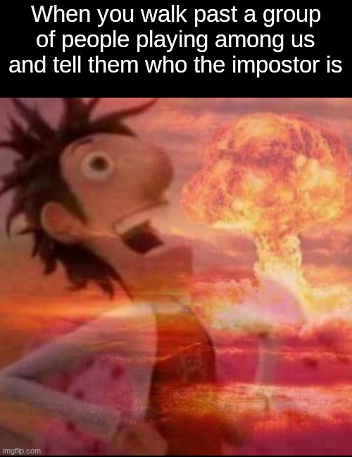 :y | When you walk past a group of people playing among us and tell them who the impostor is | image tagged in memes,mushroomcloudy,among us | made w/ Imgflip meme maker