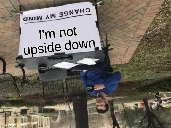 IS HE UPSIDE DOWN?! | I'm not upside down | image tagged in memes,change my mind | made w/ Imgflip meme maker