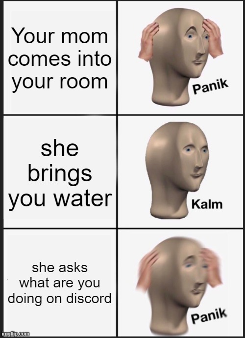 Panik Kalm Panik | Your mom comes into your room; she brings you water; she asks what are you doing on discord | image tagged in memes,panik kalm panik | made w/ Imgflip meme maker