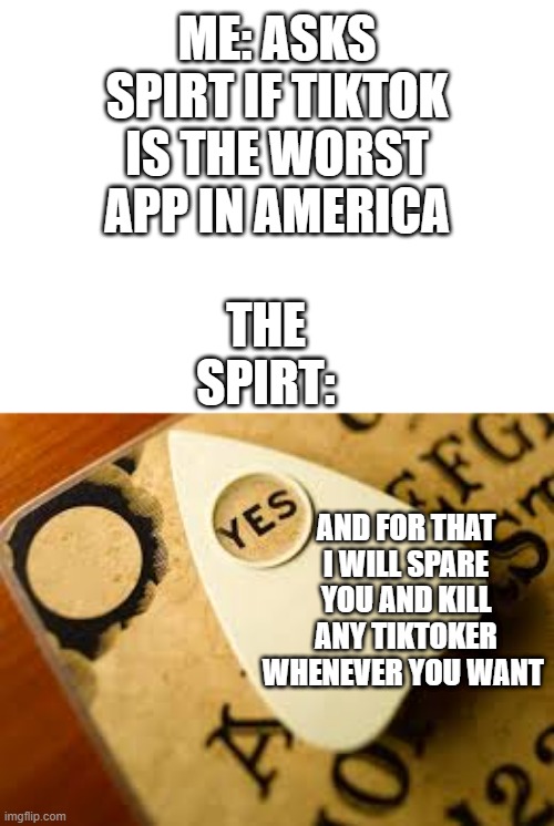 ouija hillary | ME: ASKS SPIRT IF TIKTOK IS THE WORST APP IN AMERICA; THE SPIRT:; AND FOR THAT I WILL SPARE YOU AND KILL ANY TIKTOKER WHENEVER YOU WANT | image tagged in ouija hillary | made w/ Imgflip meme maker
