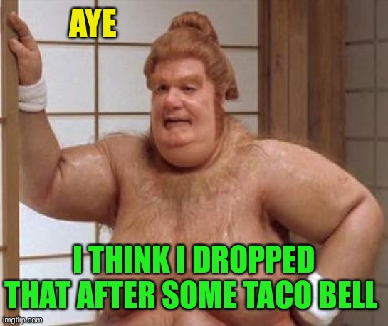 Fat Bast**d | AYE I THINK I DROPPED THAT AFTER SOME TACO BELL | image tagged in fat bast d | made w/ Imgflip meme maker