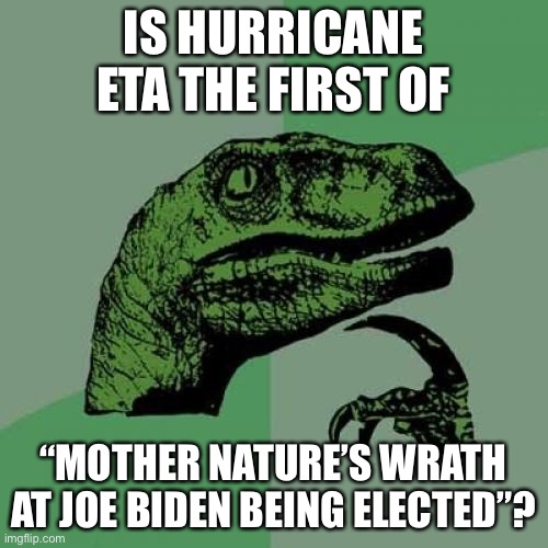 This is because of what Jennifer Lawrence said after the last election... | IS HURRICANE ETA THE FIRST OF; “MOTHER NATURE’S WRATH AT JOE BIDEN BEING ELECTED”? | image tagged in memes,philosoraptor,question,rhetorical,funny | made w/ Imgflip meme maker