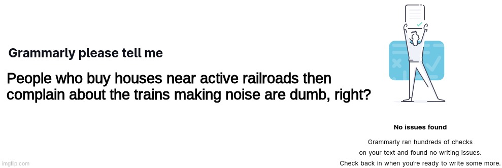 Grammarly Please Tell Me | People who buy houses near active railroads then complain about the trains making noise are dumb, right? | image tagged in grammarly please tell me | made w/ Imgflip meme maker