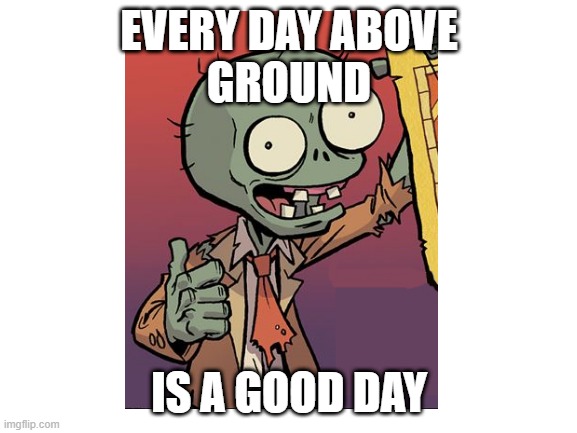 Zombie Inspiration | EVERY DAY ABOVE
GROUND; IS A GOOD DAY | image tagged in inspiration,uplifting,zombie | made w/ Imgflip meme maker