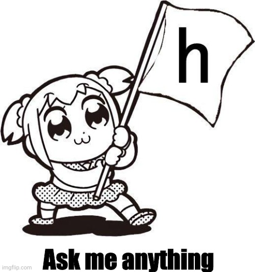 H | Ask me anything | image tagged in h | made w/ Imgflip meme maker