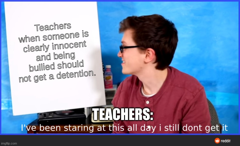 Scott The Woz: Teacher Meme | Teachers when someone is clearly innocent and being bullied should not get a detention. TEACHERS: | image tagged in scott the woz meme | made w/ Imgflip meme maker