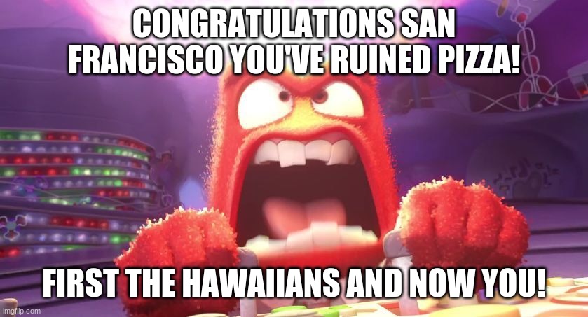 Inside Out Anger | CONGRATULATIONS SAN FRANCISCO YOU'VE RUINED PIZZA! FIRST THE HAWAIIANS AND NOW YOU! | image tagged in inside out anger | made w/ Imgflip meme maker