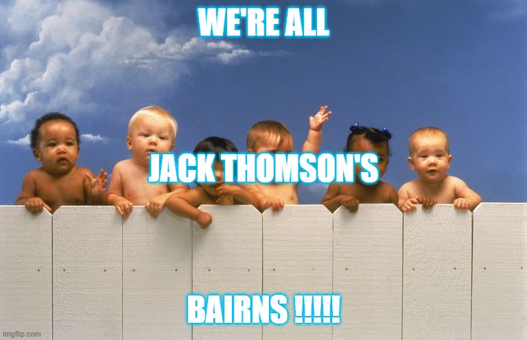 We're all Jack Thomson's Bairns | WE'RE ALL; JACK THOMSON'S; BAIRNS !!!!! | image tagged in babies,racial harmony,scotland | made w/ Imgflip meme maker
