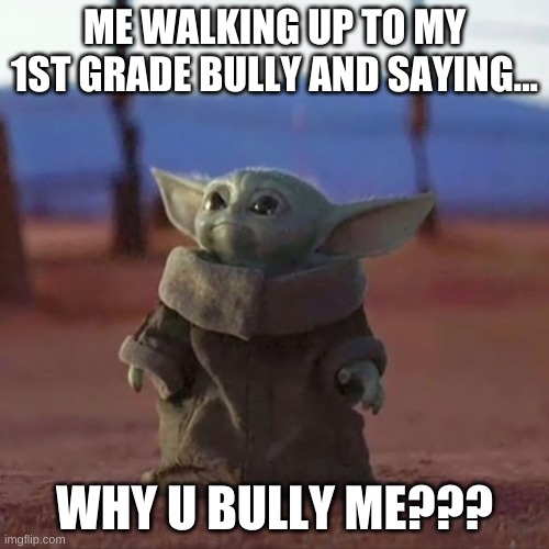 baby yoda | ME WALKING UP TO MY 1ST GRADE BULLY AND SAYING... WHY U BULLY ME??? | image tagged in baby yoda | made w/ Imgflip meme maker