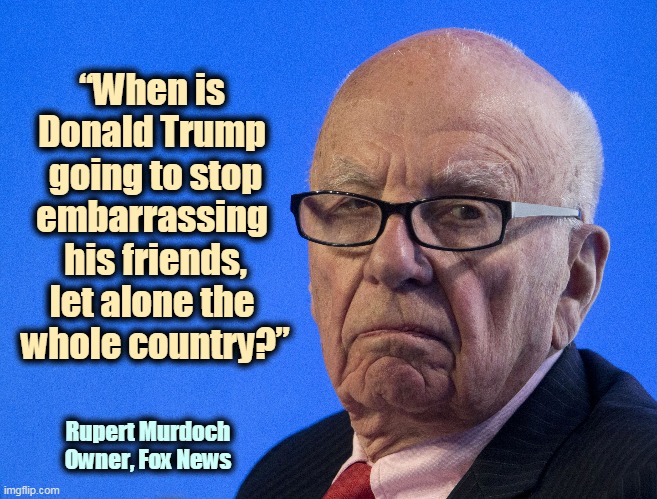 “When is 
Donald Trump 
going to stop embarrassing 
his friends, let alone the 
whole country?”; Rupert Murdoch
Owner, Fox News | image tagged in trump,embarassing,fox news | made w/ Imgflip meme maker