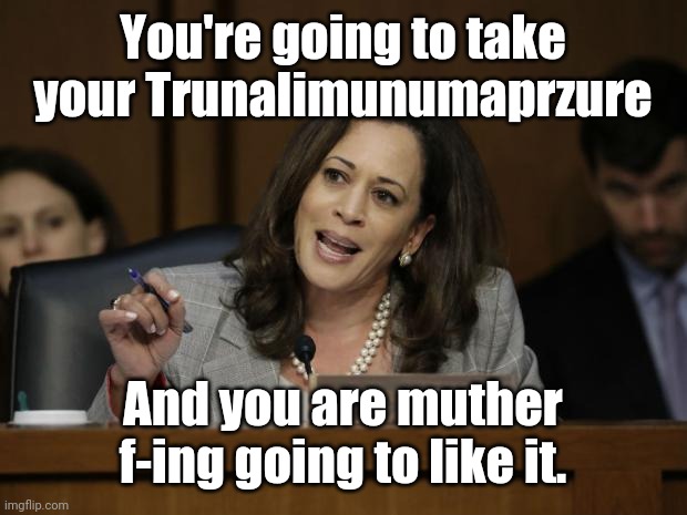Kamala Harris | You're going to take your Trunalimunumaprzure And you are muther f-ing going to like it. | image tagged in kamala harris | made w/ Imgflip meme maker