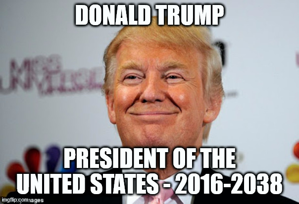 Trump Forever | DONALD TRUMP; PRESIDENT OF THE UNITED STATES - 2016-2038 | image tagged in donald trump approves | made w/ Imgflip meme maker