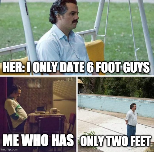 Sad Pablo Escobar | HER: I ONLY DATE 6 FOOT GUYS; ME WHO HAS; ONLY TWO FEET | image tagged in memes,sad pablo escobar | made w/ Imgflip meme maker