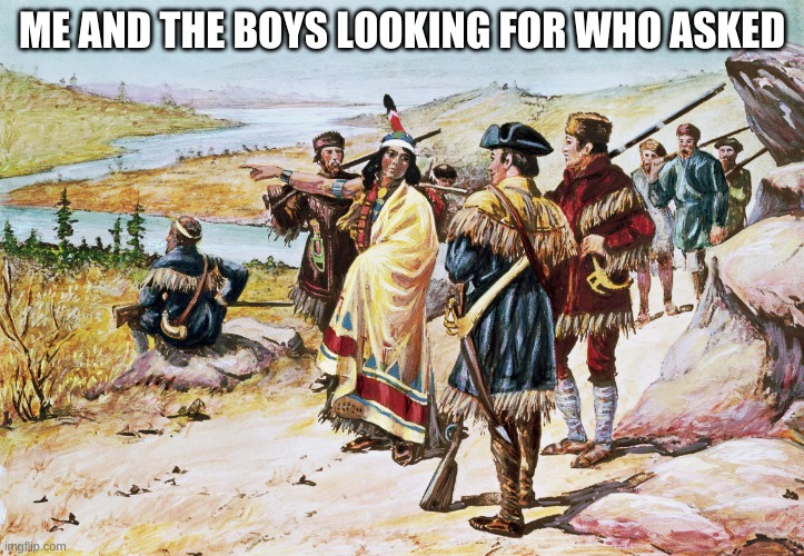 Will we find them? | ME AND THE BOYS LOOKING FOR WHO ASKED | image tagged in funny | made w/ Imgflip meme maker
