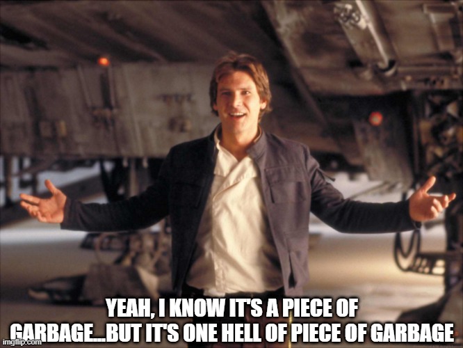 Han Always Knew | YEAH, I KNOW IT'S A PIECE OF GARBAGE...BUT IT'S ONE HELL OF PIECE OF GARBAGE | image tagged in han solo new star wars movie | made w/ Imgflip meme maker