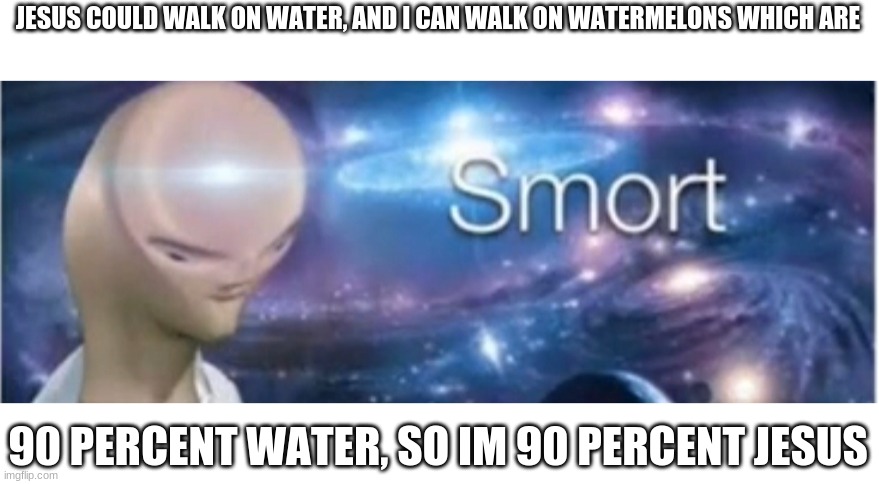 think about it | JESUS COULD WALK ON WATER, AND I CAN WALK ON WATERMELONS WHICH ARE; 90 PERCENT WATER, SO IM 90 PERCENT JESUS | image tagged in meme man smort | made w/ Imgflip meme maker