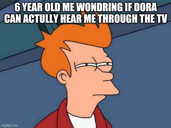 Futurama Fry Meme | 6 YEAR OLD ME WONDRING IF DORA CAN ACTULLY HEAR ME THROUGH THE TV | image tagged in memes,futurama fry | made w/ Imgflip meme maker