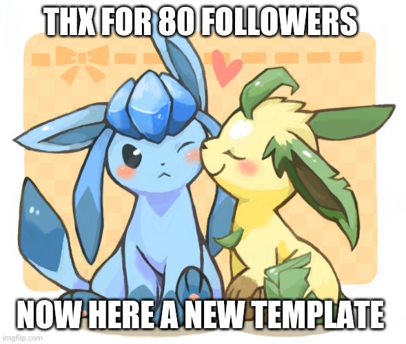 Glaceon x leafeon 3 | THX FOR 80 FOLLOWERS; NOW HERE A NEW TEMPLATE | image tagged in glaceon x leafeon 3 | made w/ Imgflip meme maker