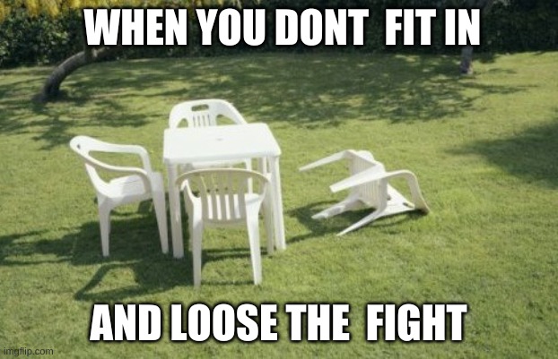We Will Rebuild Meme | WHEN YOU DONT  FIT IN; AND LOOSE THE  FIGHT | image tagged in memes,we will rebuild | made w/ Imgflip meme maker