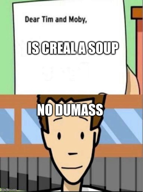 dear tim and moby, meme | IS CREAL A SOUP; NO DUMASS | image tagged in dear tim and moby meme | made w/ Imgflip meme maker