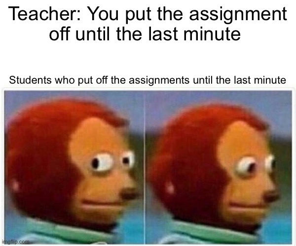 Monkey Puppet Meme | Teacher: You put the assignment off until the last minute; Students who put off the assignments until the last minute | image tagged in memes,monkey puppet | made w/ Imgflip meme maker