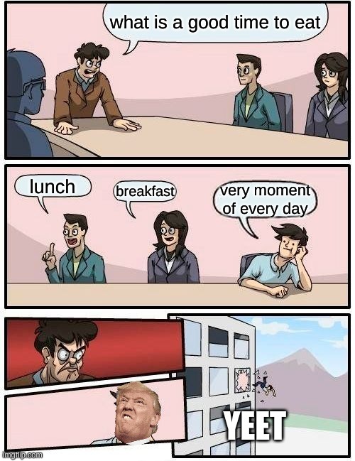 you what | what is a good time to eat; lunch; breakfast; very moment of every day; YEET | image tagged in memes,boardroom meeting suggestion | made w/ Imgflip meme maker