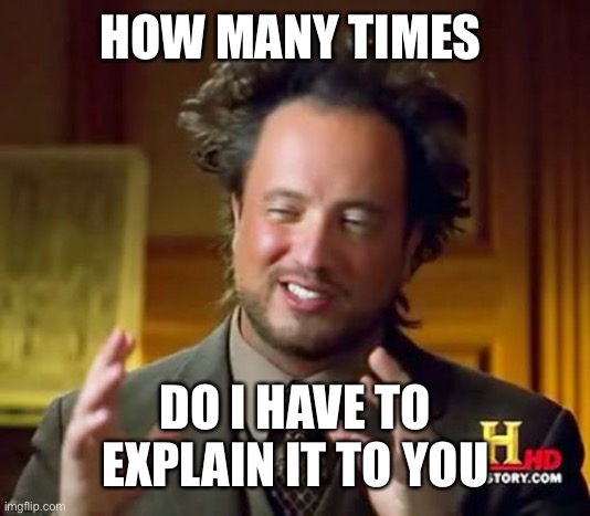 Ancient Aliens Meme | HOW MANY TIMES; DO I HAVE TO EXPLAIN IT TO YOU | image tagged in memes,ancient aliens | made w/ Imgflip meme maker