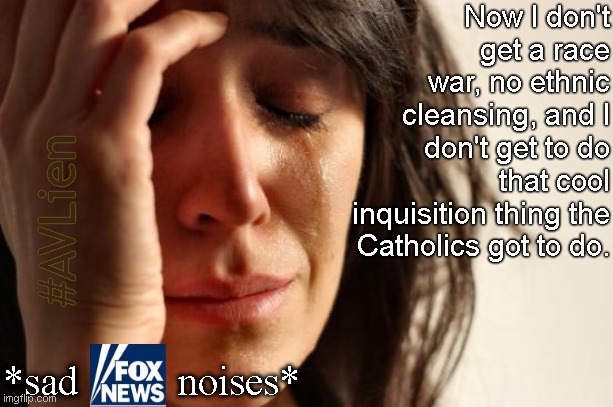 *Sad Fox News noises* | Now I don't get a race war, no ethnic cleansing, and I don't get to do that cool inquisition thing the Catholics got to do. #AVLien; *sad          noises* | image tagged in memes,first world problems,fox news,bigotry,bigots,propaganda | made w/ Imgflip meme maker