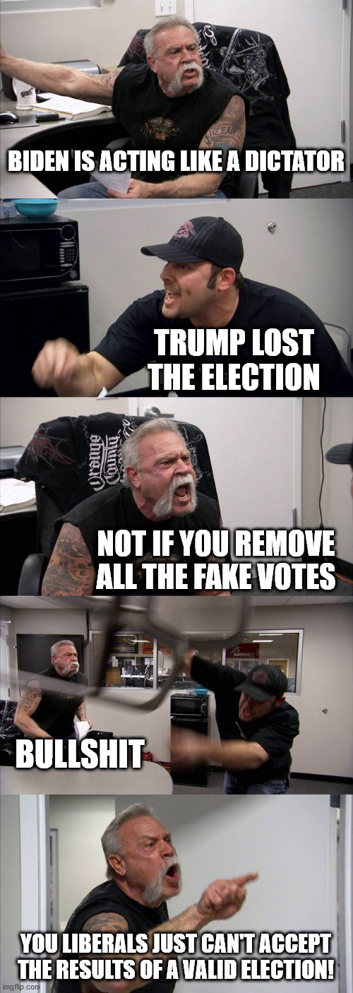 Fake Votes: Reality has a liberal bias | BIDEN IS ACTING LIKE A DICTATOR; TRUMP LOST THE ELECTION; NOT IF YOU REMOVE ALL THE FAKE VOTES; BULLSHIT; YOU LIBERALS JUST CAN'T ACCEPT THE RESULTS OF A VALID ELECTION! | image tagged in memes,american chopper argument,trump,2020 elections,creepy joe biden | made w/ Imgflip meme maker