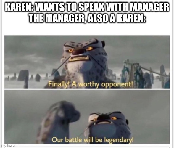 Finally! A worthy opponent! |  KAREN: WANTS TO SPEAK WITH MANAGER
THE MANAGER, ALSO A KAREN: | image tagged in finally a worthy opponent,lol so funny,so so dank,funny,too dank | made w/ Imgflip meme maker