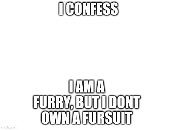 i admit it |  I CONFESS; I AM A FURRY, BUT I DONT OWN A FURSUIT | image tagged in blank white template | made w/ Imgflip meme maker
