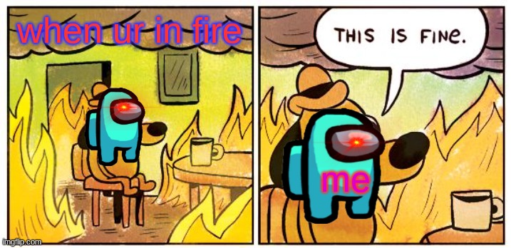 This Is Fine | when ur in fire; me | image tagged in memes,this is fine | made w/ Imgflip meme maker