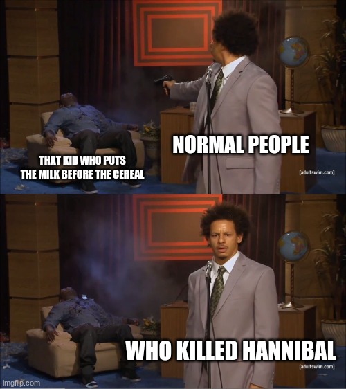 I agree | NORMAL PEOPLE; THAT KID WHO PUTS THE MILK BEFORE THE CEREAL; WHO KILLED HANNIBAL | image tagged in memes,who killed hannibal | made w/ Imgflip meme maker