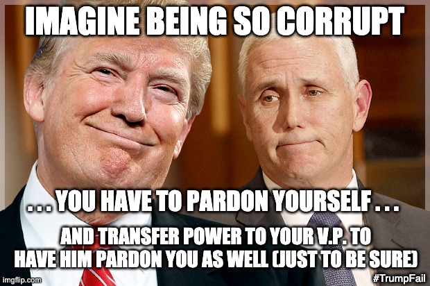 Lost the election, on to plan "B" | IMAGINE BEING SO CORRUPT; . . . YOU HAVE TO PARDON YOURSELF . . . AND TRANSFER POWER TO YOUR V.P. TO HAVE HIM PARDON YOU AS WELL (JUST TO BE SURE); #TrumpFail | image tagged in trump pence,pardon,election,corruption,republicans,loser | made w/ Imgflip meme maker