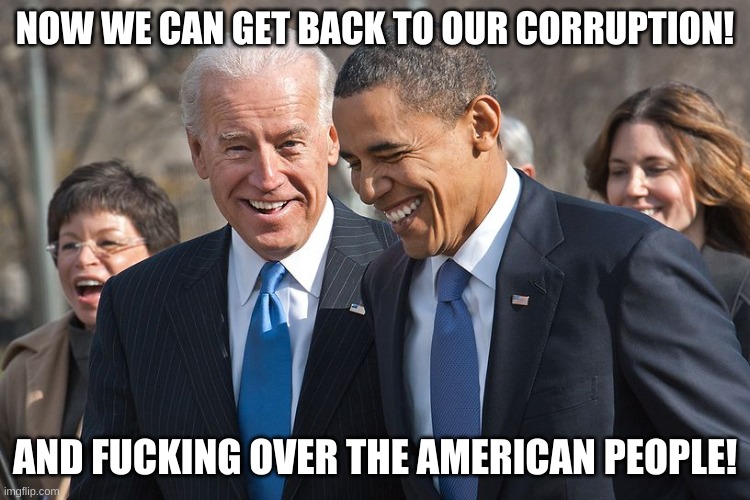 Laughing Biden and Obama | NOW WE CAN GET BACK TO OUR CORRUPTION! AND FUCKING OVER THE AMERICAN PEOPLE! | image tagged in laughing biden and obama | made w/ Imgflip meme maker