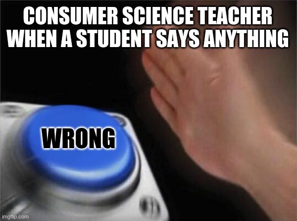 Blank Nut Button | CONSUMER SCIENCE TEACHER WHEN A STUDENT SAYS ANYTHING; WRONG | image tagged in memes,blank nut button | made w/ Imgflip meme maker