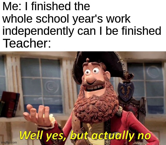 Well Yes, But Actually No | Me: I finished the whole school year's work independently can I be finished; Teacher: | image tagged in memes,well yes but actually no | made w/ Imgflip meme maker